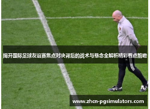 揭开国际足球友谊赛焦点对决背后的战术与悬念全解析精彩看点前瞻