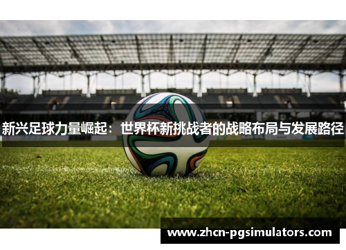 新兴足球力量崛起：世界杯新挑战者的战略布局与发展路径