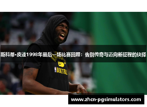 斯科蒂·皮蓬1998年最后一场比赛回顾：告别传奇与迈向新征程的抉择
