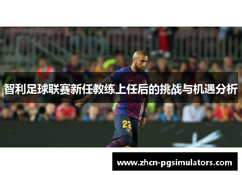 智利足球联赛新任教练上任后的挑战与机遇分析