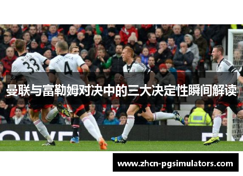 曼联与富勒姆对决中的三大决定性瞬间解读