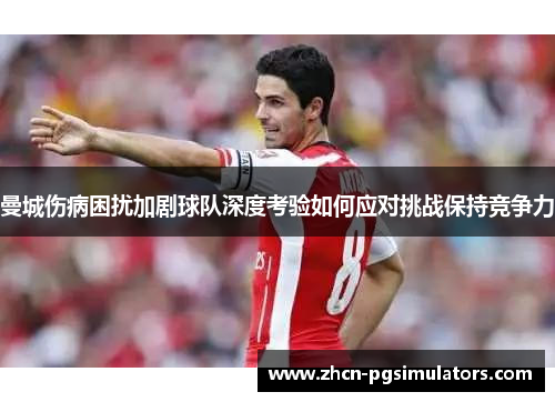 曼城伤病困扰加剧球队深度考验如何应对挑战保持竞争力 曼城伤病困扰加剧球队深度考验如何应对挑战保持竞争力