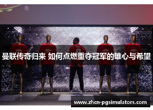 曼联传奇归来 如何点燃重夺冠军的雄心与希望 曼联传奇归来 如何点燃重夺冠军的雄心与希望