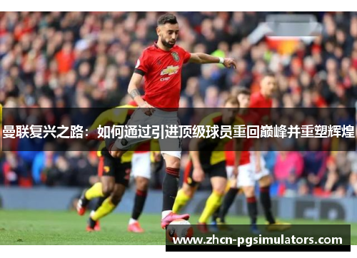 曼联复兴之路：如何通过引进顶级球员重回巅峰并重塑辉煌