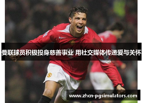 曼联球员积极投身慈善事业 用社交媒体传递爱与关怀