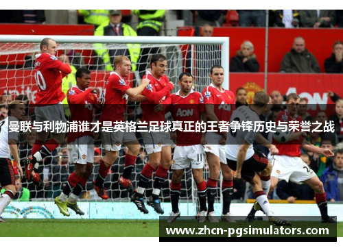 曼联与利物浦谁才是英格兰足球真正的王者争锋历史与荣誉之战