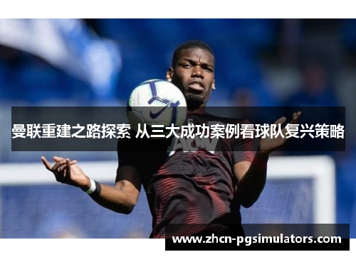 曼联重建之路探索 从三大成功案例看球队复兴策略