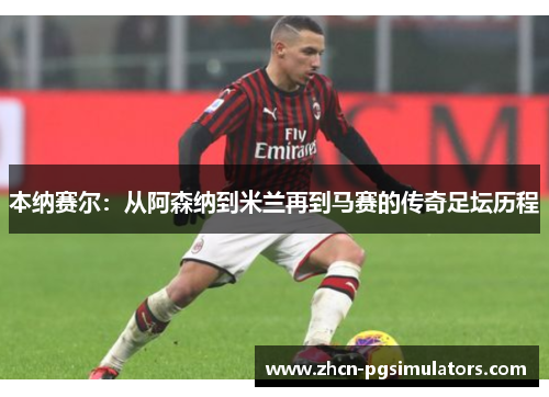 本纳赛尔：从阿森纳到米兰再到马赛的传奇足坛历程