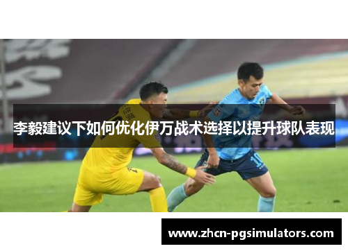 李毅建议下如何优化伊万战术选择以提升球队表现