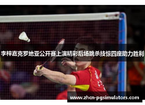 李梓嘉克罗地亚公开赛上演精彩后场跳杀技惊四座助力胜利