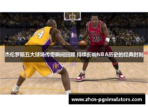 杰伦罗斯五大球场传奇瞬间回顾 持续影响NBA历史的经典时刻