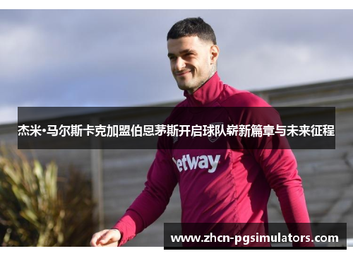 杰米·马尔斯卡克加盟伯恩茅斯开启球队崭新篇章与未来征程 杰米·马尔斯卡克加盟伯恩茅斯开启球队崭新篇章与未来征程