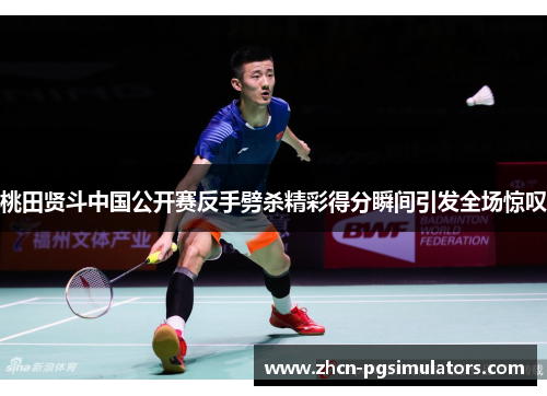 桃田贤斗中国公开赛反手劈杀精彩得分瞬间引发全场惊叹