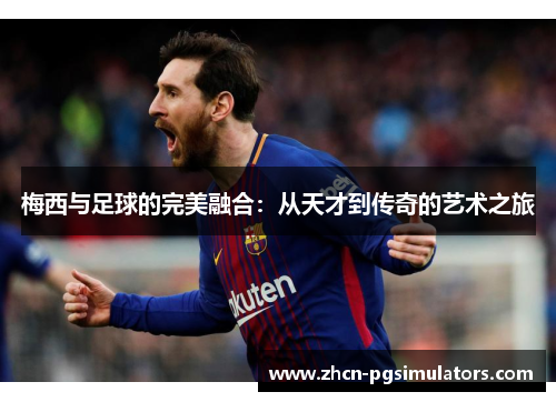 梅西与足球的完美融合:从天才到传奇的艺术之旅 梅西与足球的完美融合:从天才到传奇的艺术之旅