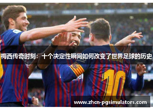 梅西传奇时刻:十个决定性瞬间如何改变了世界足球的历史 梅西传奇时刻:十个决定性瞬间如何改变了世界足球的历史