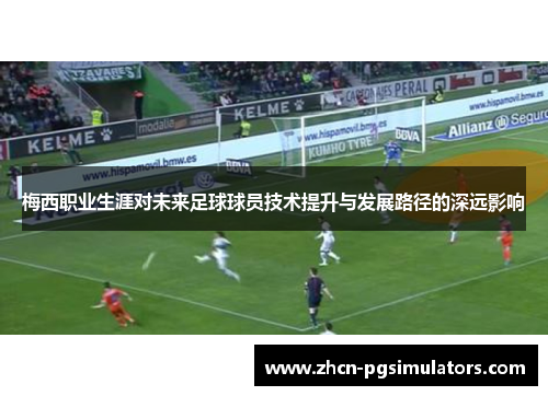 梅西职业生涯对未来足球球员技术提升与发展路径的深远影响