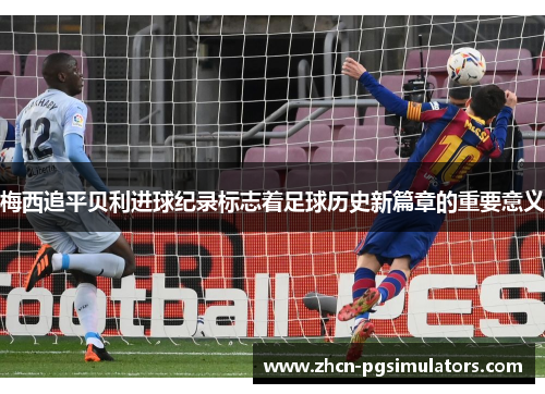 梅西追平贝利进球纪录标志着足球历史新篇章的重要意义 梅西追平贝利进球纪录标志着足球历史新篇章的重要意义