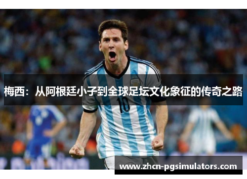 梅西：从阿根廷小子到全球足坛文化象征的传奇之路