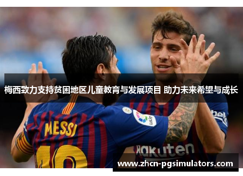 梅西致力支持贫困地区儿童教育与发展项目 助力未来希望与成长 梅西致力支持贫困地区儿童教育与发展项目 助力未来希望与成长