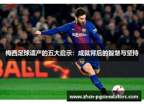 梅西足球遗产的五大启示:成就背后的智慧与坚持 梅西足球遗产的五大启示:成就背后的智慧与坚持