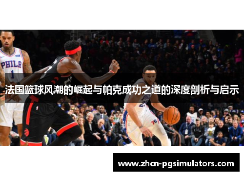 法国篮球风潮的崛起与帕克成功之道的深度剖析与启示
