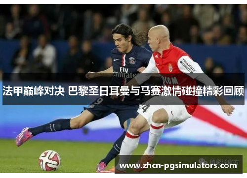 法甲巅峰对决 巴黎圣日耳曼与马赛激情碰撞精彩回顾