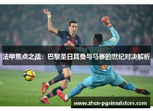 法甲焦点之战：巴黎圣日耳曼与马赛的世纪对决解析