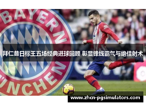 拜仁昔日标王五场经典进球回顾 彰显锋线霸气与绝佳射术