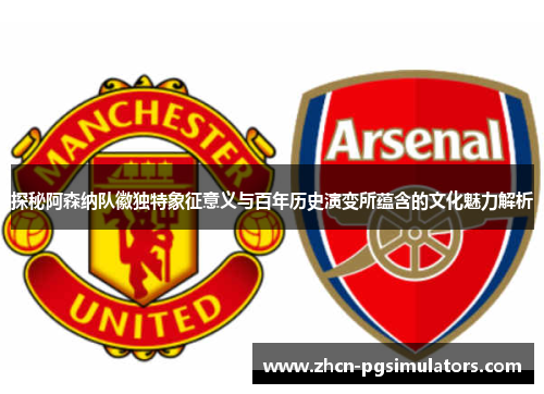 探秘阿森纳队徽独特象征意义与百年历史演变所蕴含的文化魅力解析